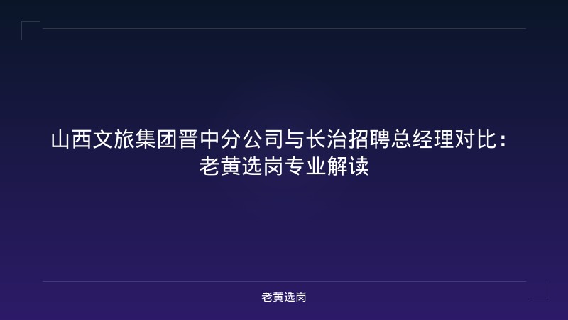 山西文旅集团晋中分公司与长治招聘总经理对比：老黄选岗专业解读 - 老黄选岗