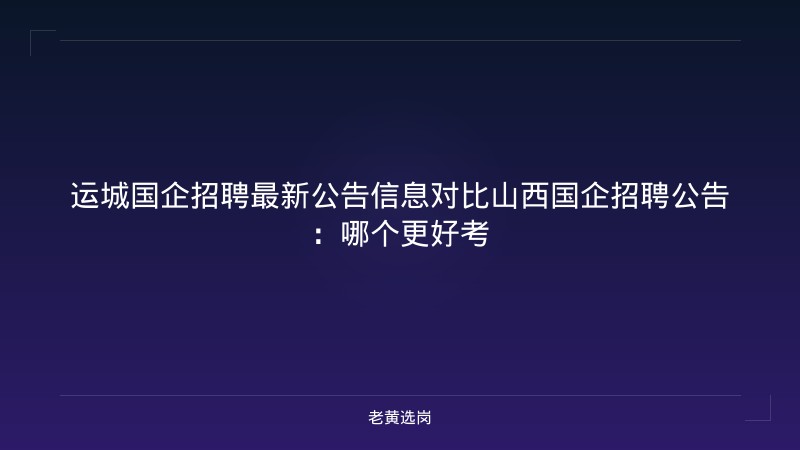 运城国企招聘最新公告信息对比山西国企招聘公告：哪个更好考 - 老黄选岗