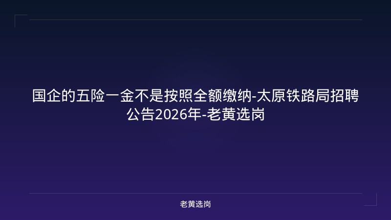 国企的五险一金不是按照全额缴纳-太原铁路局招聘公告2026年-老黄选岗 - 老黄选岗