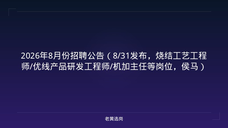 2026年8月份招聘公告（8/31发布，烧结工艺工程师/优线产品研发工程师/机加主任等岗位，侯马） - 老黄选岗