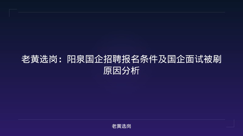 老黄选岗：阳泉国企招聘报名条件及国企面试被刷原因分析 - 老黄选岗