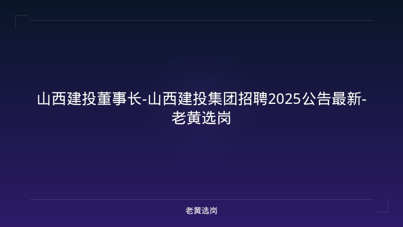 山西建投董事长-山西建投集团招聘2025公告最新-老黄选岗 - 老黄选岗