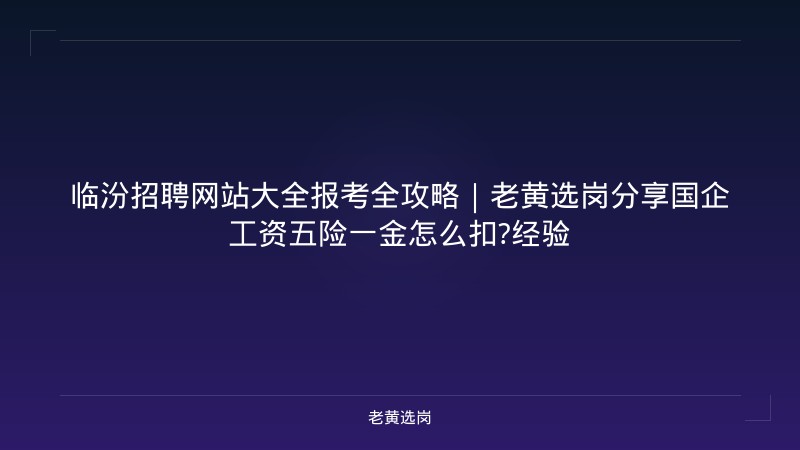 临汾招聘网站大全报考全攻略｜老黄选岗分享国企工资五险一金怎么扣?经验 - 老黄选岗