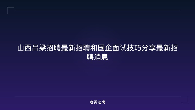 山西吕梁招聘最新招聘和国企面试技巧分享最新招聘消息 - 老黄选岗