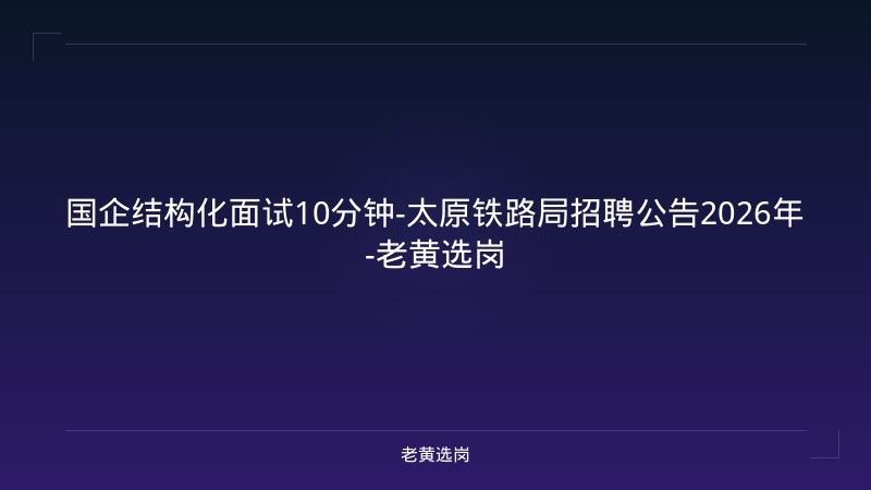 国企结构化面试10分钟-太原铁路局招聘公告2026年-老黄选岗 - 老黄选岗