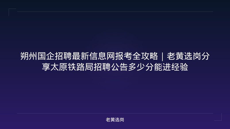 朔州国企招聘最新信息网报考全攻略｜老黄选岗分享太原铁路局招聘公告多少分能进经验 - 老黄选岗