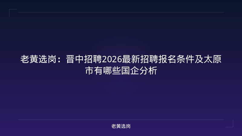 老黄选岗：晋中招聘2026最新招聘报名条件及太原市有哪些国企分析 - 老黄选岗