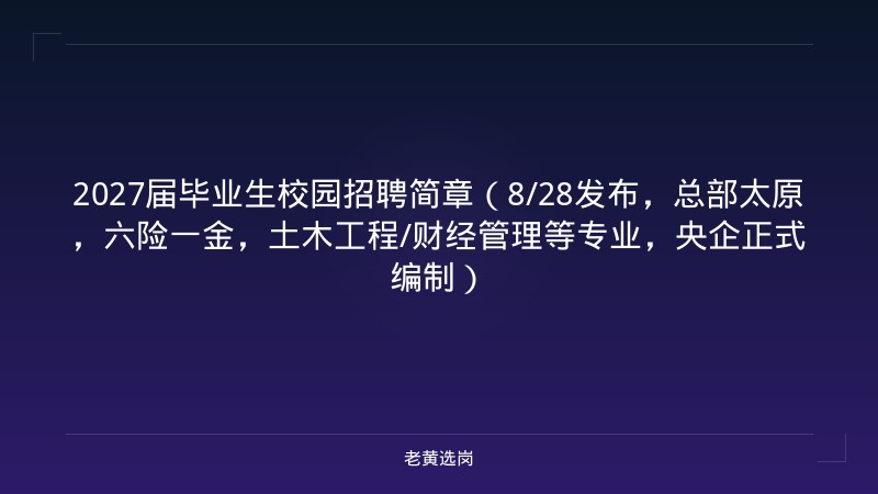 2027届毕业生校园招聘简章（8/28发布，总部太原，六险一金，土木工程/财经管理等专业，央企正式编制） - 老黄选岗