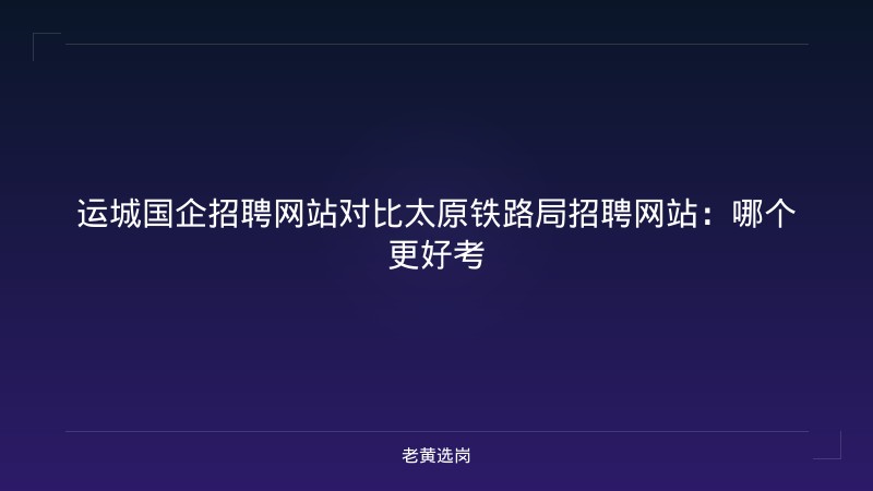 运城国企招聘网站对比太原铁路局招聘网站：哪个更好考 - 老黄选岗