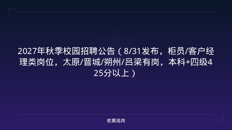 2027年秋季校园招聘公告（8/31发布，柜员/客户经理类岗位，太原/晋城/朔州/吕梁有岗，本科+四级425分以上） - 老黄选岗