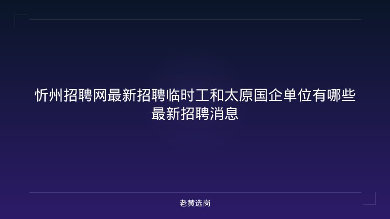 忻州招聘网最新招聘临时工和太原国企单位有哪些最新招聘消息 - 老黄选岗