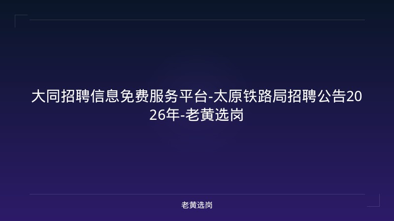 大同招聘信息免费服务平台-太原铁路局招聘公告2026年-老黄选岗 - 老黄选岗