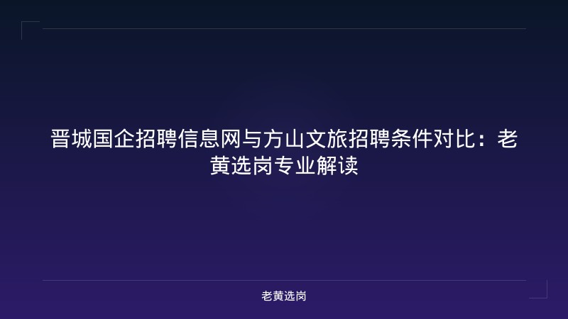 晋城国企招聘信息网与方山文旅招聘条件对比：老黄选岗专业解读 - 老黄选岗