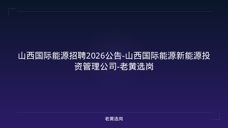 山西国际能源招聘2026公告-山西国际能源新能源投资管理公司-老黄选岗 - 老黄选岗