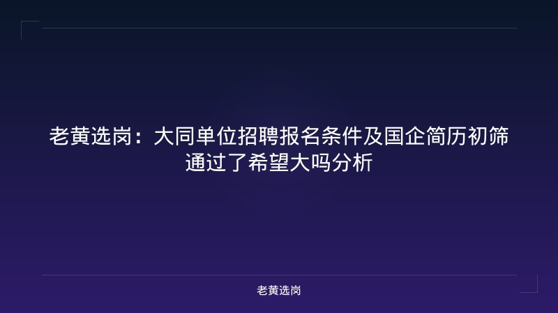 老黄选岗：大同单位招聘报名条件及国企简历初筛通过了希望大吗分析 - 老黄选岗