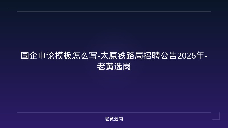 国企申论模板怎么写-太原铁路局招聘公告2026年-老黄选岗 - 老黄选岗