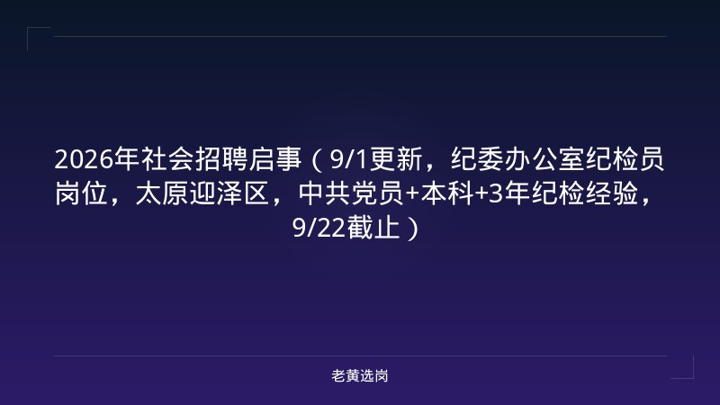 2026年社会招聘启事（9/1更新，纪委办公室纪检员岗位，太原迎泽区，中共党员+本科+3年纪检经验，9/22截止） - 老黄选岗