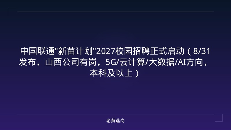 中国联通"新苗计划"2027校园招聘正式启动（8/31发布，山西公司有岗，5G/云计算/大数据/AI方向，本科及以上） - 老黄选岗