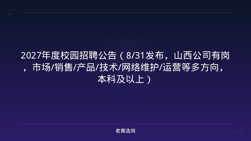 2027年度校园招聘公告（8/31发布，山西公司有岗，市场/销售/产品/技术/网络维护/运营等多方向，本科及以上） - 老黄选岗