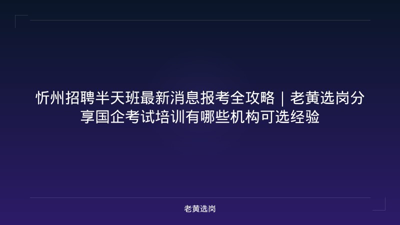 忻州招聘半天班最新消息报考全攻略｜老黄选岗分享国企考试培训有哪些机构可选经验 - 老黄选岗