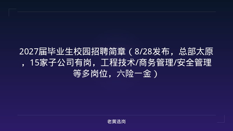 2027届毕业生校园招聘简章（8/28发布，总部太原，15家子公司有岗，工程技术/商务管理/安全管理等多岗位，六险一金） - 老黄选岗