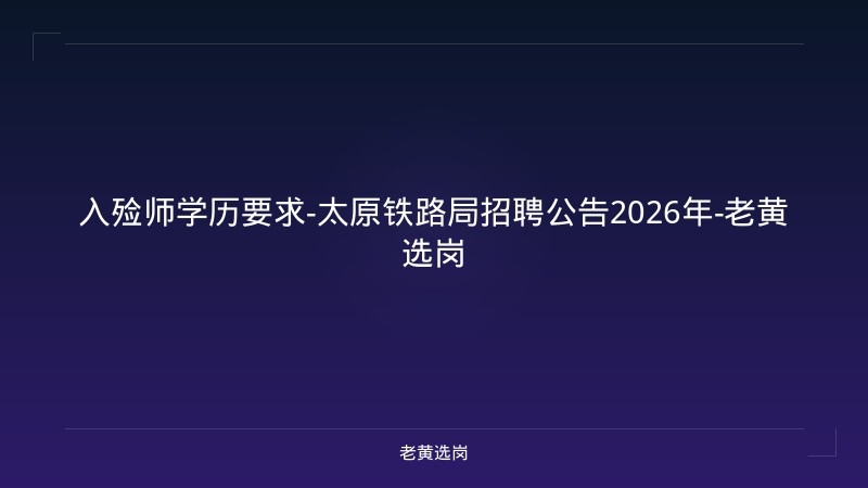 入殓师学历要求-太原铁路局招聘公告2026年-老黄选岗 - 老黄选岗