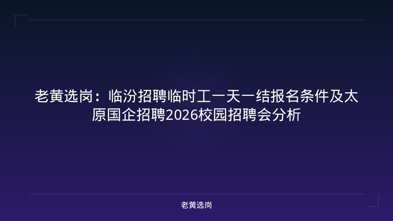 老黄选岗：临汾招聘临时工一天一结报名条件及太原国企招聘2026校园招聘会分析 - 老黄选岗