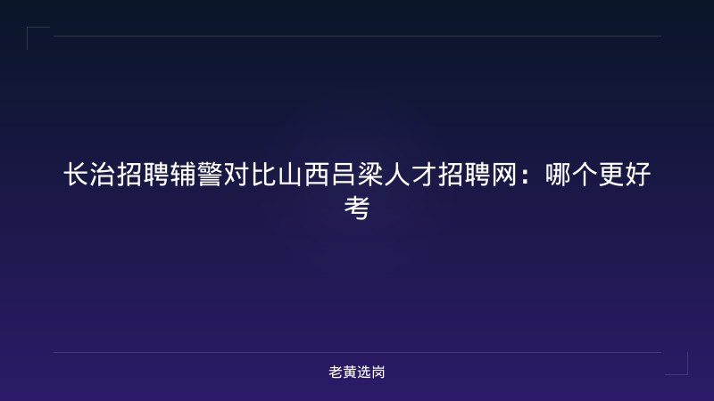 长治招聘辅警对比山西吕梁人才招聘网：哪个更好考 - 老黄选岗