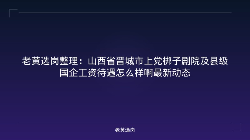 老黄选岗整理：山西省晋城市上党梆子剧院及县级国企工资待遇怎么样啊最新动态 - 老黄选岗