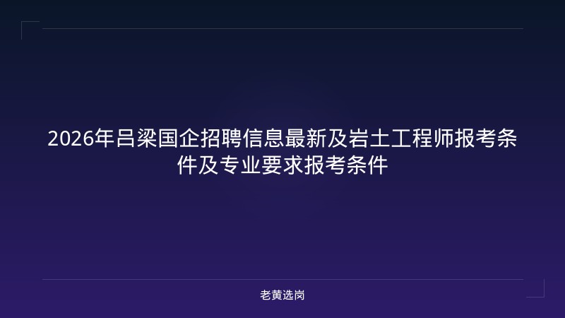 2026年吕梁国企招聘信息最新及岩土工程师报考条件及专业要求报考条件 - 老黄选岗