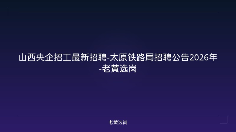 山西央企招工最新招聘-太原铁路局招聘公告2026年-老黄选岗 - 老黄选岗