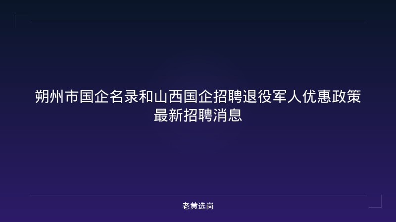 朔州市国企名录和山西国企招聘退役军人优惠政策最新招聘消息 - 老黄选岗