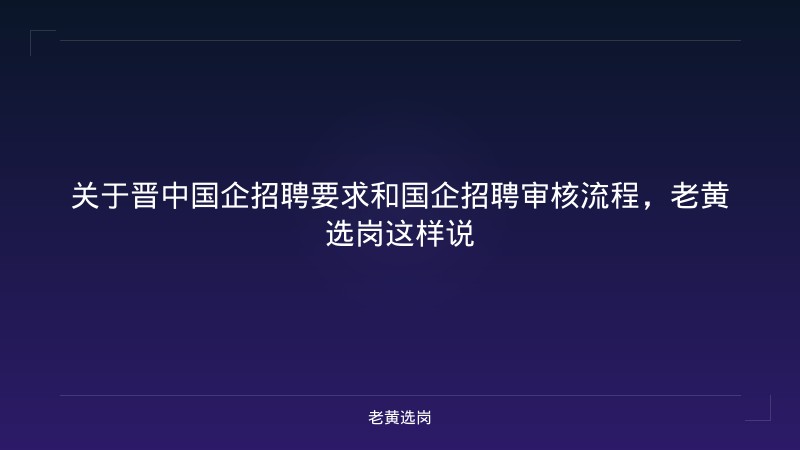 关于晋中国企招聘要求和国企招聘审核流程，老黄选岗这样说 - 老黄选岗