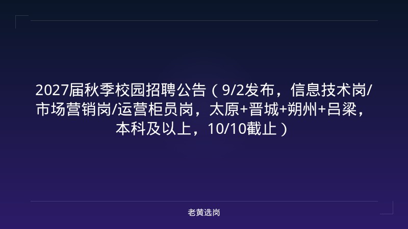 2027届秋季校园招聘公告（9/2发布，信息技术岗/市场营销岗/运营柜员岗，太原+晋城+朔州+吕梁，本科及以上，10/10截止） - 老黄选岗