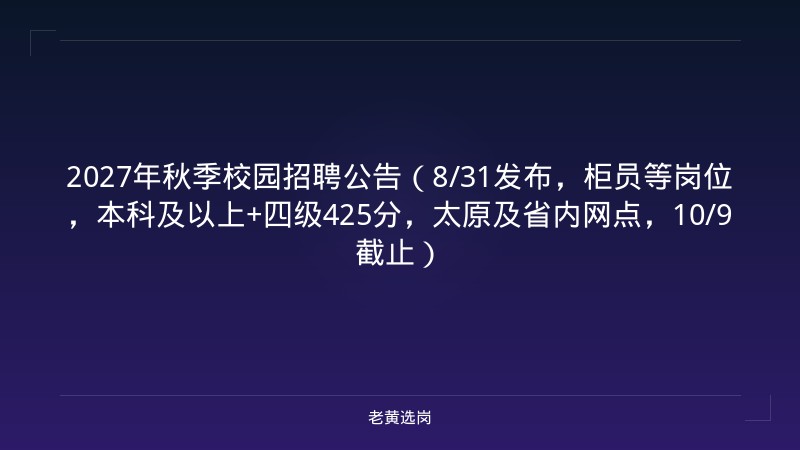 2027年秋季校园招聘公告（8/31发布，柜员等岗位，本科及以上+四级425分，太原及省内网点，10/9截止） - 老黄选岗