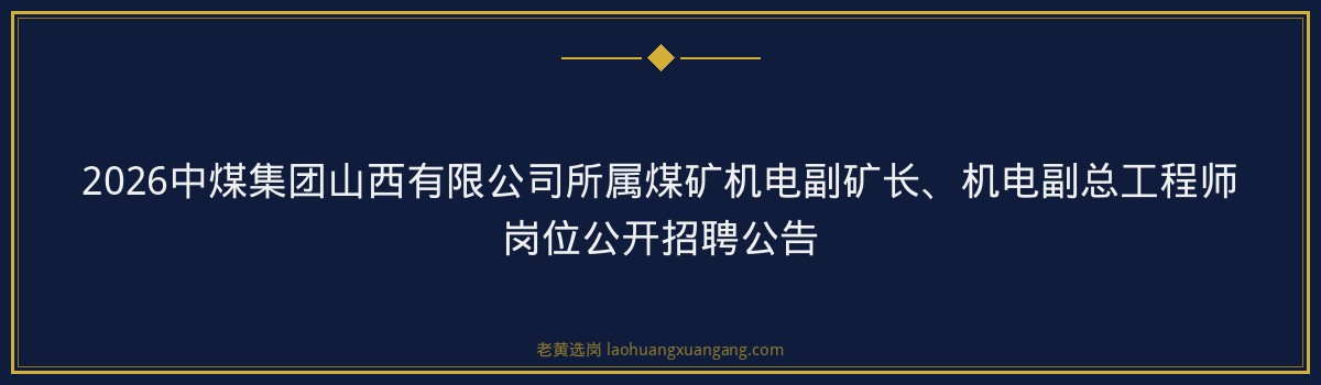 2026中煤集团山西有限公司所属煤矿机电副矿长、机电副总工程师岗位公开招聘公告 - 要点