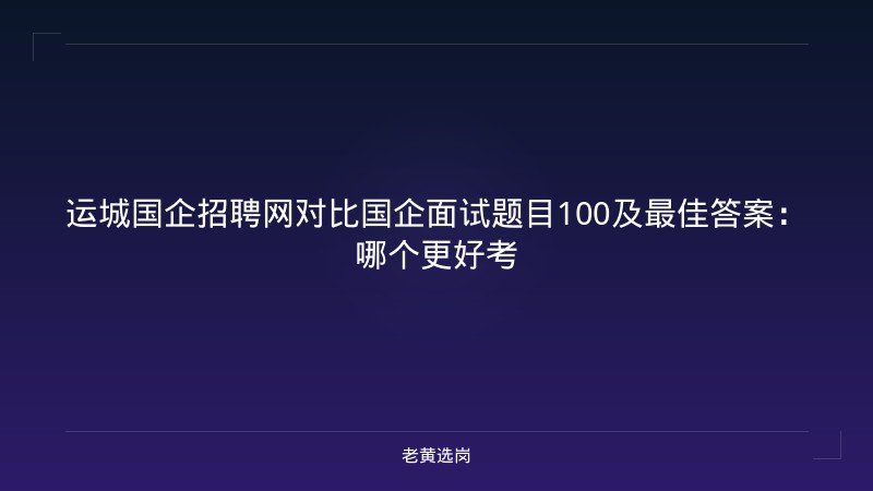 运城国企招聘网对比国企面试题目100及最佳答案：哪个更好考 - 老黄选岗