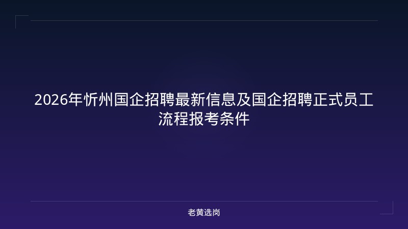 2026年忻州国企招聘最新信息及国企招聘正式员工流程报考条件 - 老黄选岗