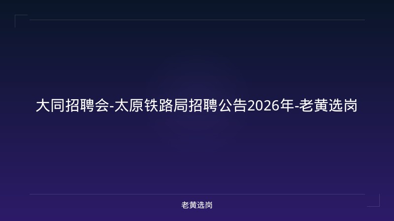 大同招聘会-太原铁路局招聘公告2026年-老黄选岗 - 老黄选岗