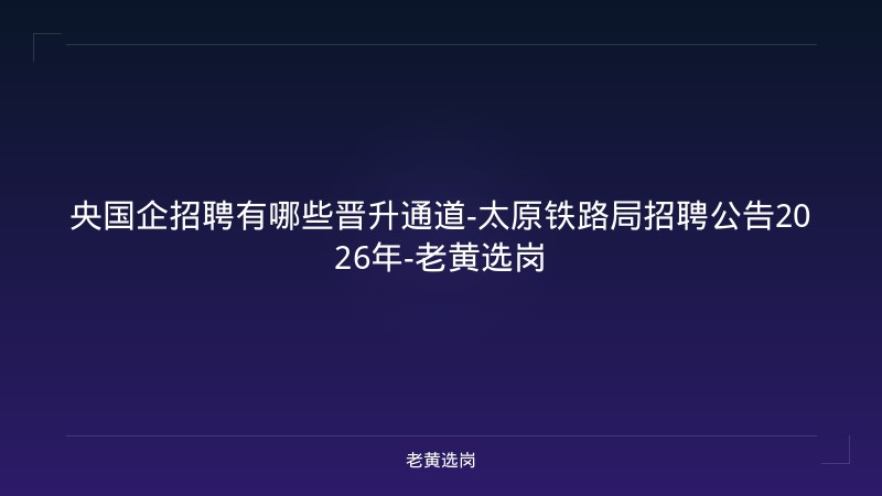 央国企招聘有哪些晋升通道-太原铁路局招聘公告2026年-老黄选岗 - 老黄选岗
