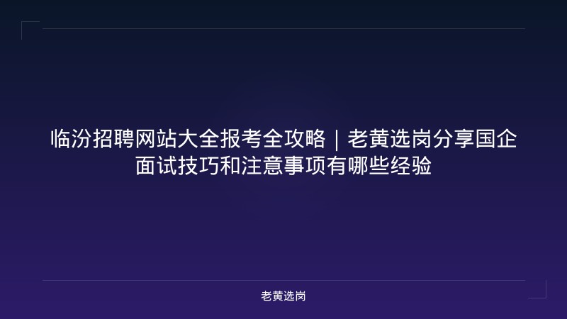 临汾招聘网站大全报考全攻略｜老黄选岗分享国企面试技巧和注意事项有哪些经验 - 老黄选岗