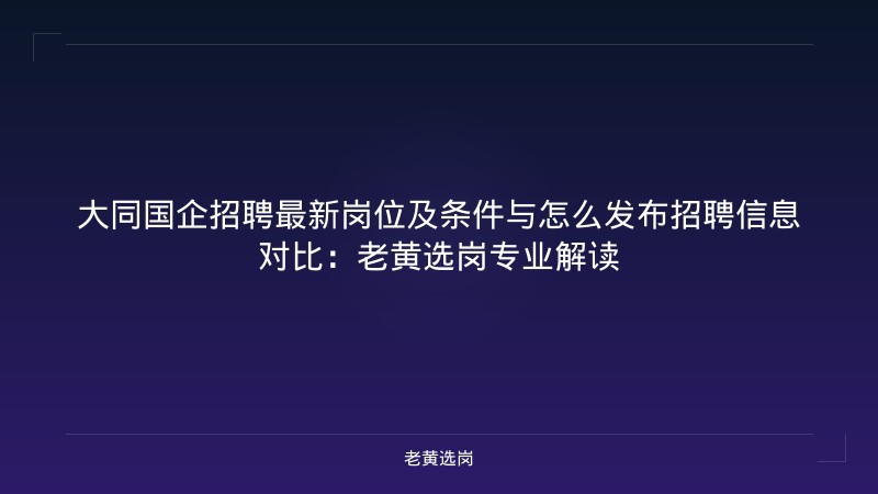 大同国企招聘最新岗位及条件与怎么发布招聘信息对比：老黄选岗专业解读 - 老黄选岗