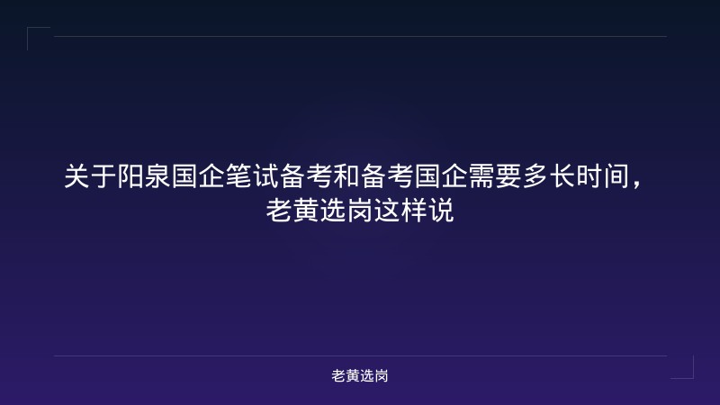 关于阳泉国企笔试备考和备考国企需要多长时间，老黄选岗这样说 - 老黄选岗
