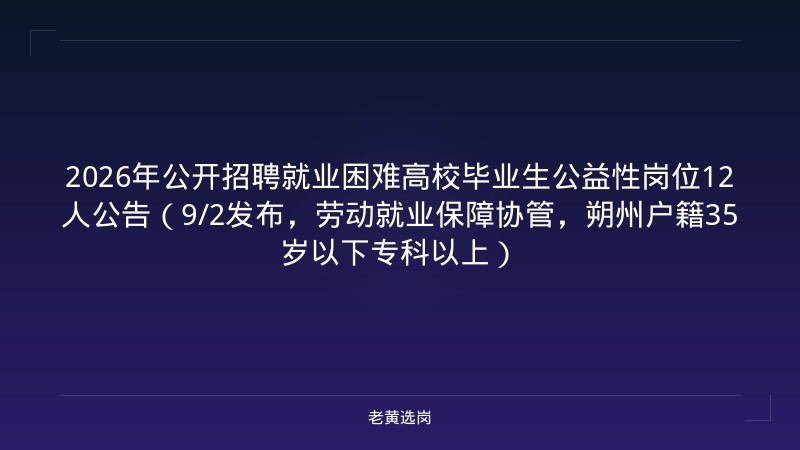 2026年公开招聘就业困难高校毕业生公益性岗位12人公告（9/2发布，劳动就业保障协管，朔州户籍35岁以下专科以上） - 老黄选岗