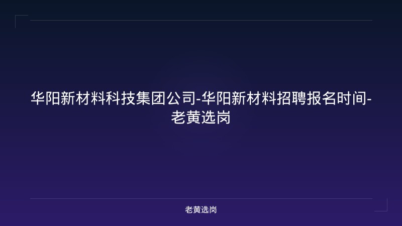 华阳新材料科技集团公司-华阳新材料招聘报名时间-老黄选岗 - 老黄选岗