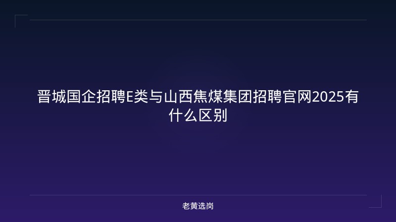 晋城国企招聘E类与山西焦煤集团招聘官网2025有什么区别 - 老黄选岗