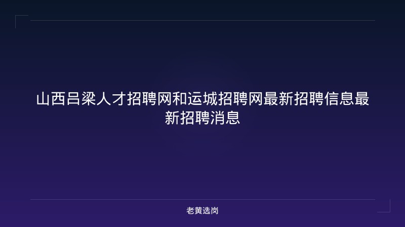 山西吕梁人才招聘网和运城招聘网最新招聘信息最新招聘消息 - 老黄选岗