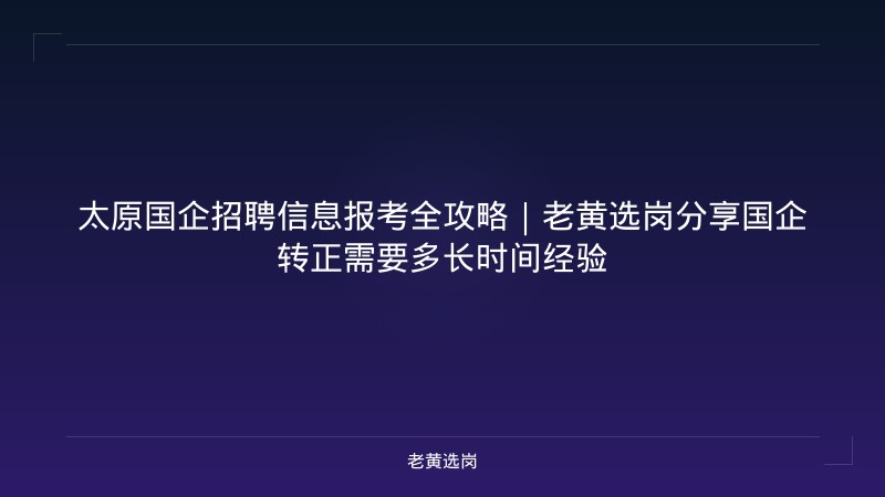 太原国企招聘信息报考全攻略｜老黄选岗分享国企转正需要多长时间经验 - 老黄选岗