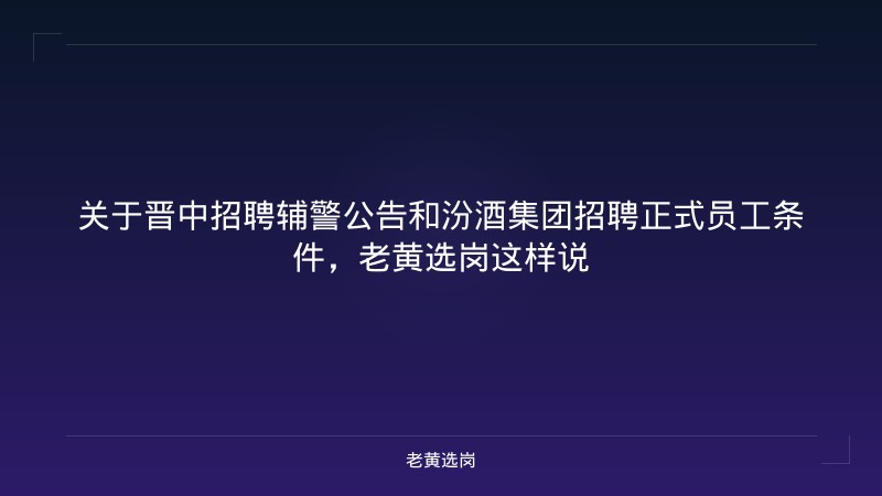 关于晋中招聘辅警公告和汾酒集团招聘正式员工条件，老黄选岗这样说 - 老黄选岗