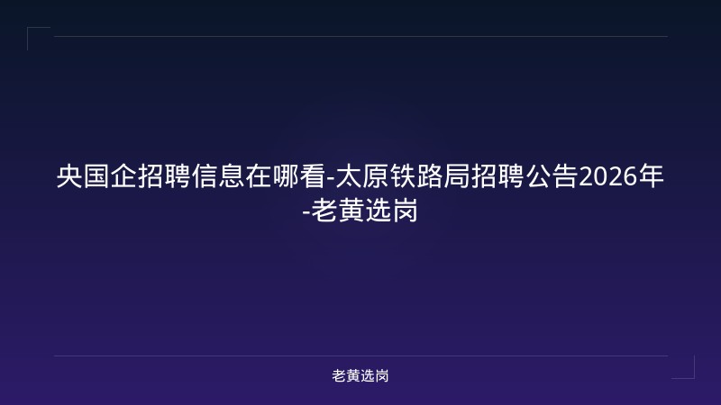央国企招聘信息在哪看-太原铁路局招聘公告2026年-老黄选岗 - 老黄选岗